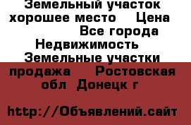 Земельный участок хорошее место  › Цена ­ 900 000 - Все города Недвижимость » Земельные участки продажа   . Ростовская обл.,Донецк г.